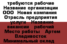 требуются рабочие › Название организации ­ ООО “Новая компания“ › Отрасль предприятия ­ услуги › Название вакансии ­ рабочий › Место работы ­ Артем Владивосток › Минимальный оклад ­ 700 › Максимальный оклад ­ 1 000 › Возраст от ­ 25 › Возраст до ­ 55 - Приморский край, Артем г. Работа » Вакансии   . Приморский край,Артем г.